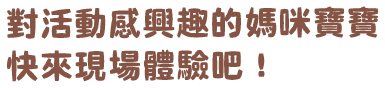 對活動感興趣的媽咪寶寶快來現場體驗吧！